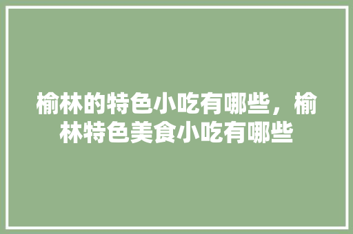榆林的特色小吃有哪些，榆林特色美食小吃有哪些