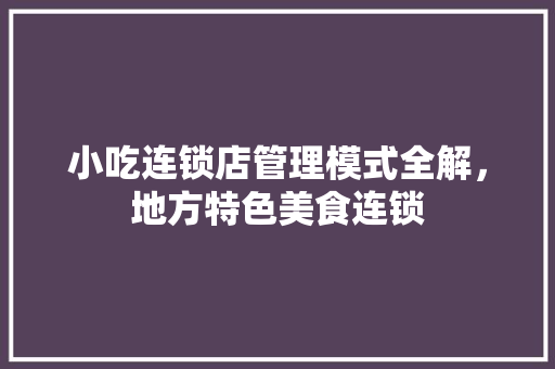 小吃连锁店管理模式全解，地方特色美食连锁 小吃连锁店管理模式全解，地方特色美食连锁 生活指南