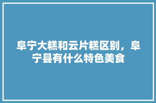 阜宁大糕和云片糕区别，阜宁县有什么特色美食 阜宁大糕和云片糕区别，阜宁县有什么特色美食 健康建议