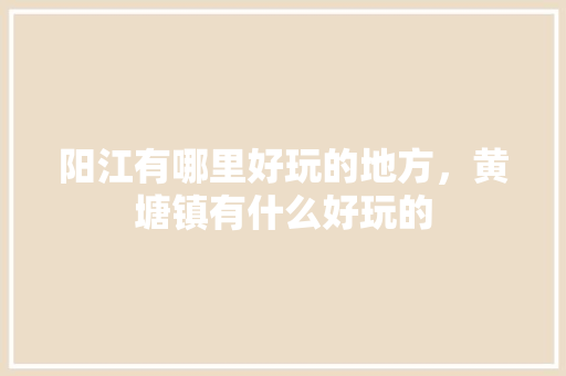 阳江有哪里好玩的地方，黄塘镇有什么好玩的 阳江有哪里好玩的地方，黄塘镇有什么好玩的 健康建议