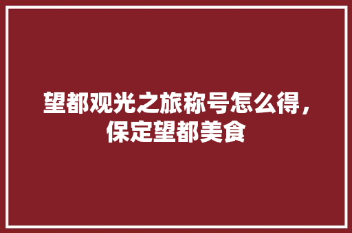 望都观光之旅称号怎么得，保定望都美食 望都观光之旅称号怎么得，保定望都美食 美食推荐