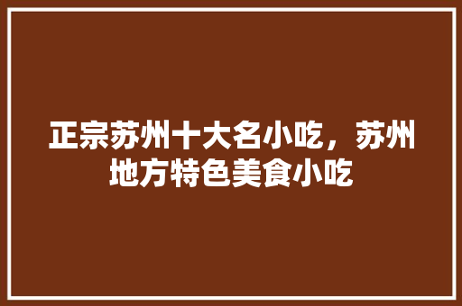 正宗苏州十大名小吃，苏州地方特色美食小吃 正宗苏州十大名小吃，苏州地方特色美食小吃 美食推荐