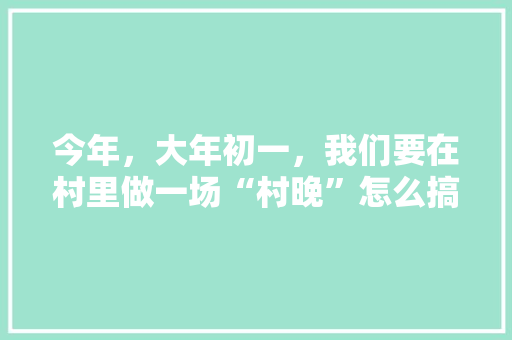 今年，大年初一，我们要在村里做一场“村晚”怎么搞更热闹呢，旬邑县特色美食小吃 今年，大年初一，我们要在村里做一场“村晚”怎么搞更热闹呢，旬邑县特色美食小吃 家居窍门