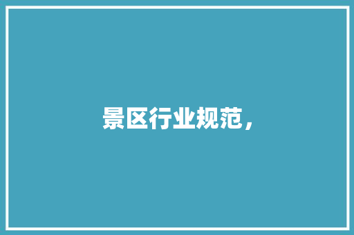 景区行业规范， 景区行业规范， 生活指南