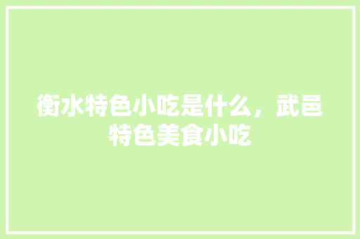 衡水特色小吃是什么，武邑特色美食小吃 衡水特色小吃是什么，武邑特色美食小吃 生活指南