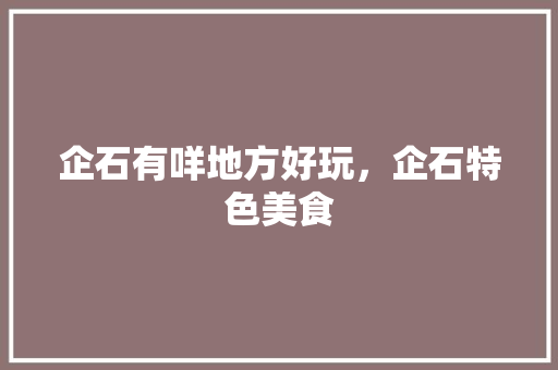 企石有咩地方好玩，企石特色美食 企石有咩地方好玩，企石特色美食 生活指南