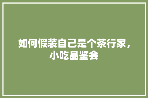 如何假装自己是个茶行家，小吃品鉴会 如何假装自己是个茶行家，小吃品鉴会 健康建议