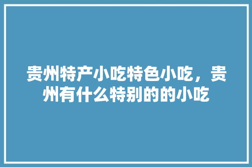 贵州特产小吃特色小吃，贵州有什么特别的的小吃 贵州特产小吃特色小吃，贵州有什么特别的的小吃 健康建议