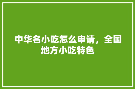 中华名小吃怎么申请，全国地方小吃特色 中华名小吃怎么申请，全国地方小吃特色 健康建议