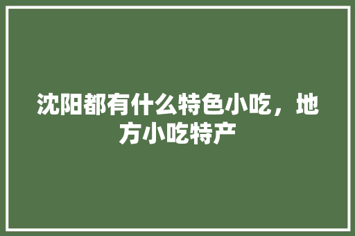 沈阳都有什么特色小吃，地方小吃特产 沈阳都有什么特色小吃，地方小吃特产 生活指南