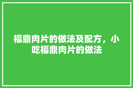 福鼎肉片的做法及配方，小吃福鼎肉片的做法 福鼎肉片的做法及配方，小吃福鼎肉片的做法 旅行资讯