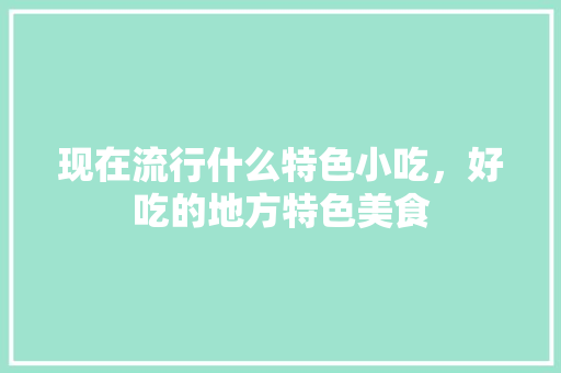 现在流行什么特色小吃，好吃的地方特色美食 现在流行什么特色小吃，好吃的地方特色美食 健康建议