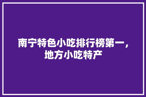 南宁特色小吃排行榜第一，地方小吃特产 南宁特色小吃排行榜第一，地方小吃特产 美食推荐