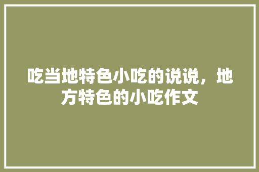 吃当地特色小吃的说说，地方特色的小吃作文 吃当地特色小吃的说说，地方特色的小吃作文 健康建议