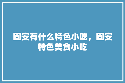 固安有什么特色小吃，固安特色美食小吃 固安有什么特色小吃，固安特色美食小吃 家居窍门
