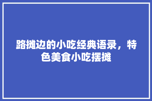 路摊边的小吃经典语录，特色美食小吃摆摊 路摊边的小吃经典语录，特色美食小吃摆摊 生活指南