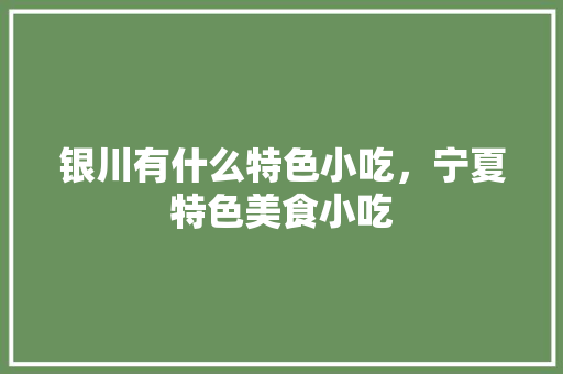 银川有什么特色小吃，宁夏特色美食小吃 银川有什么特色小吃，宁夏特色美食小吃 美食推荐