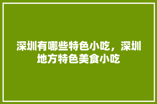 深圳有哪些特色小吃，深圳地方特色美食小吃 深圳有哪些特色小吃，深圳地方特色美食小吃 生活指南