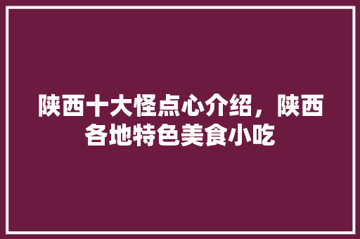 陕西十大怪点心介绍，陕西各地特色美食小吃 陕西十大怪点心介绍，陕西各地特色美食小吃 美食推荐