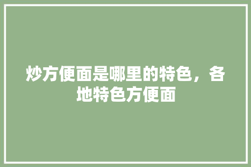 炒方便面是哪里的特色，各地特色方便面 炒方便面是哪里的特色，各地特色方便面 健康建议