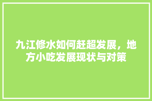 九江修水如何赶超发展，地方小吃发展现状与对策 九江修水如何赶超发展，地方小吃发展现状与对策 旅行资讯