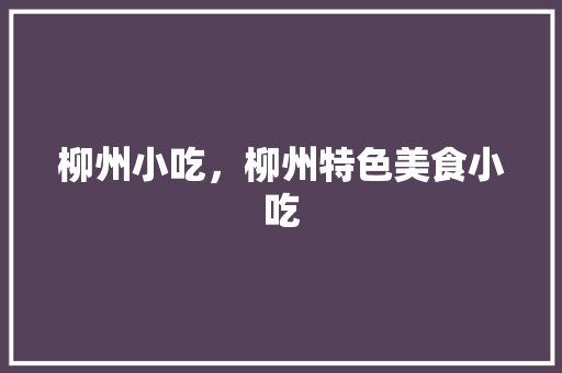 柳州小吃，柳州特色美食小吃 柳州小吃，柳州特色美食小吃 美食推荐