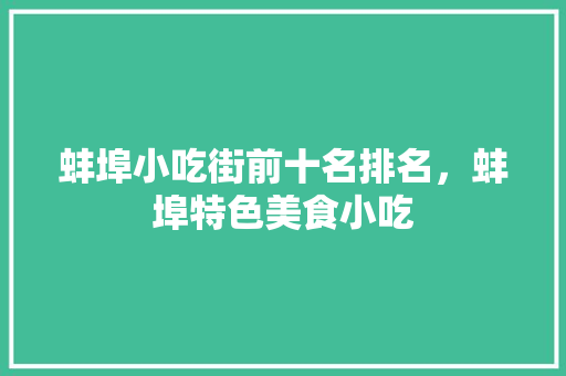蚌埠小吃街前十名排名，蚌埠特色美食小吃 蚌埠小吃街前十名排名，蚌埠特色美食小吃 家居窍门