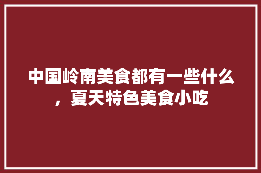 中国岭南美食都有一些什么，夏天特色美食小吃 中国岭南美食都有一些什么，夏天特色美食小吃 旅行资讯