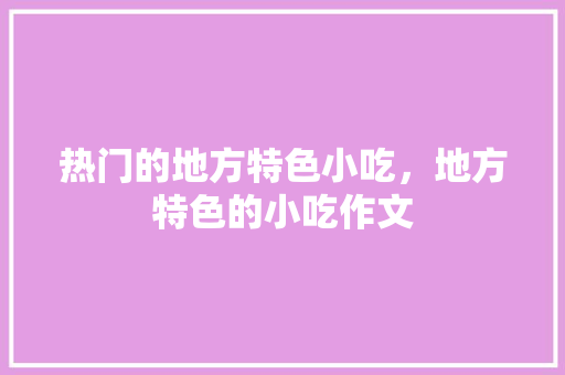 热门的地方特色小吃，地方特色的小吃作文 热门的地方特色小吃，地方特色的小吃作文 美食推荐