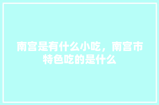 南宫是有什么小吃，南宫市特色吃的是什么 南宫是有什么小吃，南宫市特色吃的是什么 家居窍门