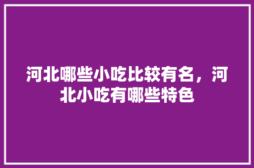 河北哪些小吃比较有名，河北小吃有哪些特色 河北哪些小吃比较有名，河北小吃有哪些特色 健康建议