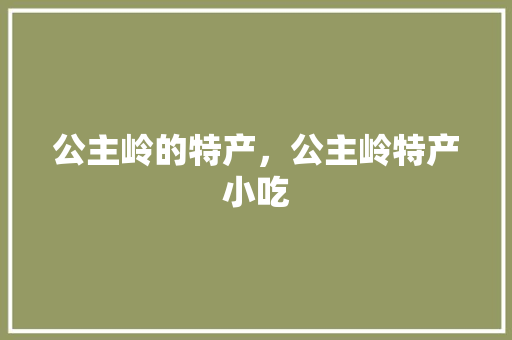 公主岭的特产，公主岭特产小吃 公主岭的特产，公主岭特产小吃 生活指南
