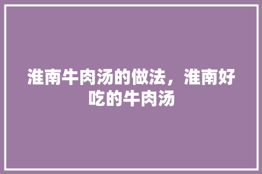 淮南牛肉汤的做法，淮南好吃的牛肉汤 淮南牛肉汤的做法，淮南好吃的牛肉汤 健康建议