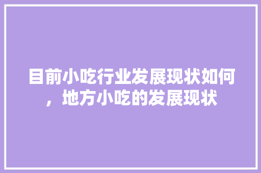 目前小吃行业发展现状如何，地方小吃的发展现状 目前小吃行业发展现状如何，地方小吃的发展现状 旅行资讯
