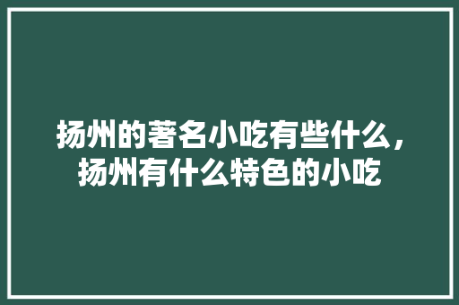 扬州的著名小吃有些什么，扬州有什么特色的小吃 扬州的著名小吃有些什么，扬州有什么特色的小吃 健康建议