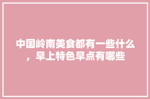 中国岭南美食都有一些什么，早上特色早点有哪些