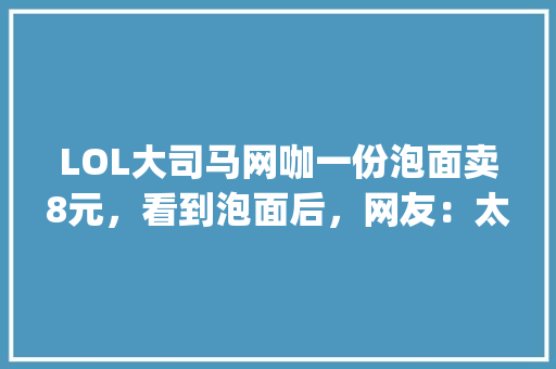 LOL大司马网咖一份泡面卖8元，看到泡面后，网友：太有创意了，你有何看法，pdd美食 LOL大司马网咖一份泡面卖8元，看到泡面后，网友：太有创意了，你有何看法，pdd美食 生活指南