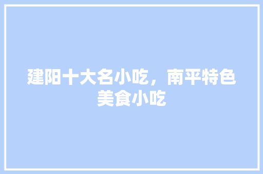 建阳十大名小吃，南平特色美食小吃 建阳十大名小吃，南平特色美食小吃 生活指南