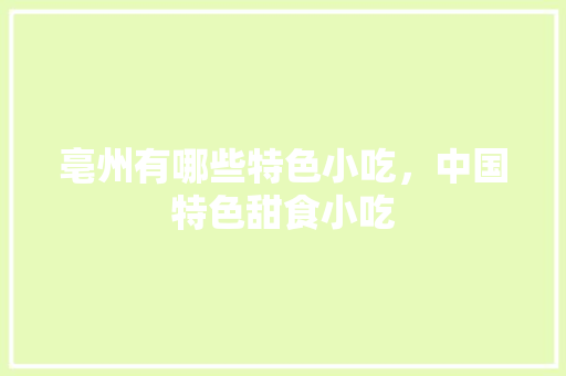 亳州有哪些特色小吃，中国特色甜食小吃 亳州有哪些特色小吃，中国特色甜食小吃 健康建议