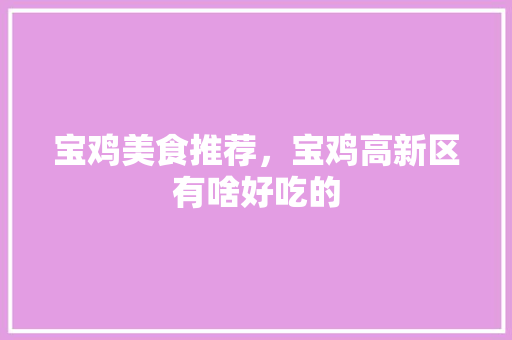 宝鸡美食推荐，宝鸡高新区有啥好吃的 宝鸡美食推荐，宝鸡高新区有啥好吃的 健康建议
