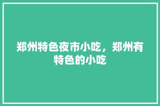 郑州特色夜市小吃，郑州有特色的小吃 郑州特色夜市小吃，郑州有特色的小吃 美食推荐