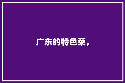 广东的特色菜， 广东的特色菜， 健康建议