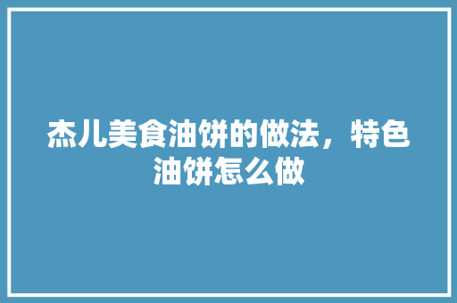 杰儿美食油饼的做法，特色油饼怎么做