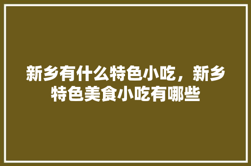新乡有什么特色小吃，新乡特色美食小吃有哪些 新乡有什么特色小吃，新乡特色美食小吃有哪些 旅行资讯
