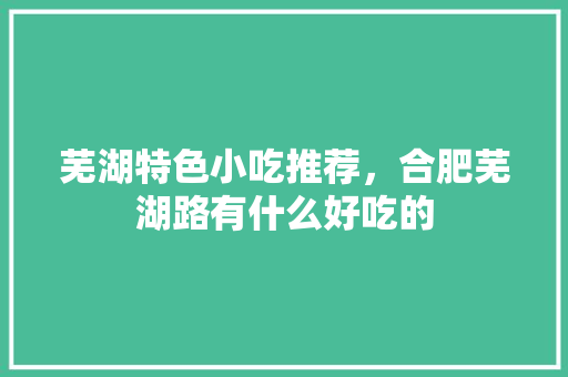 芜湖特色小吃推荐，合肥芜湖路有什么好吃的 芜湖特色小吃推荐，合肥芜湖路有什么好吃的 健康建议