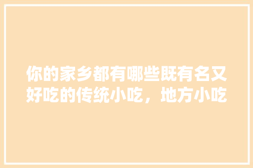 你的家乡都有哪些既有名又好吃的传统小吃，地方小吃特产 你的家乡都有哪些既有名又好吃的传统小吃，地方小吃特产 家居窍门