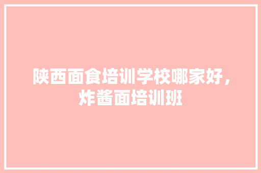 陕西面食培训学校哪家好，炸酱面培训班 陕西面食培训学校哪家好，炸酱面培训班 健康建议