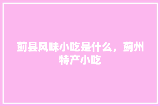 蓟县风味小吃是什么，蓟州特产小吃 蓟县风味小吃是什么，蓟州特产小吃 健康建议
