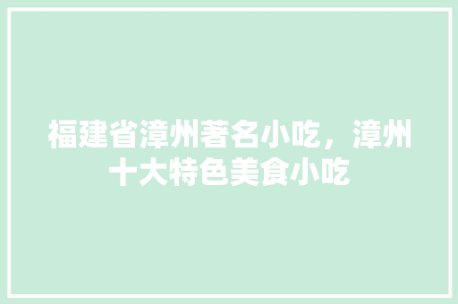 福建省漳州著名小吃，漳州十大特色美食小吃 福建省漳州著名小吃，漳州十大特色美食小吃 旅行资讯