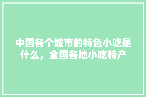 中国各个城市的特色小吃是什么，全国各地小吃特产 中国各个城市的特色小吃是什么，全国各地小吃特产 家居窍门